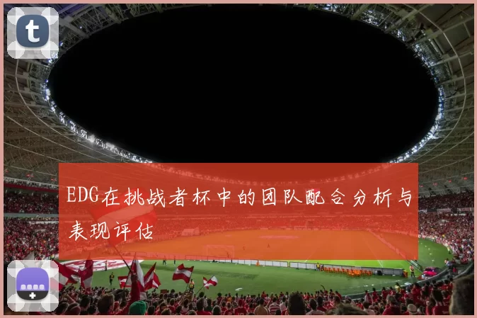 EDG在挑战者杯中的团队配合分析与表现评估