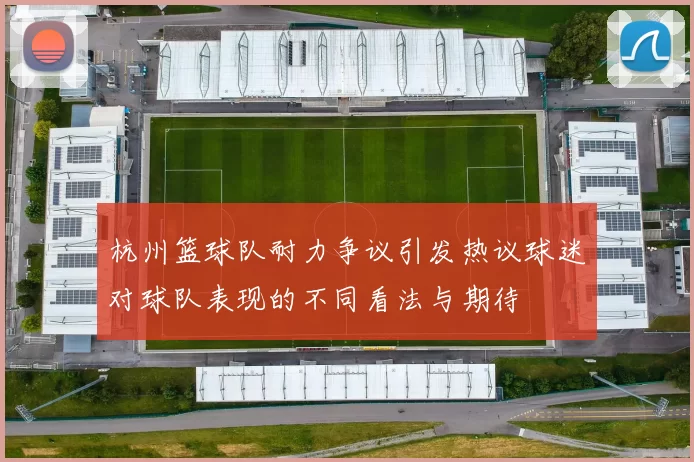 杭州篮球队耐力争议引发热议球迷对球队表现的不同看法与期待