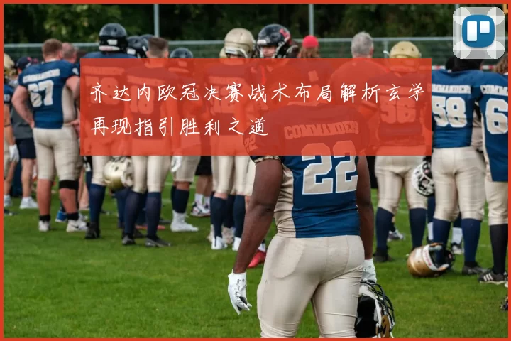 齐达内欧冠决赛战术布局解析玄学再现指引胜利之道