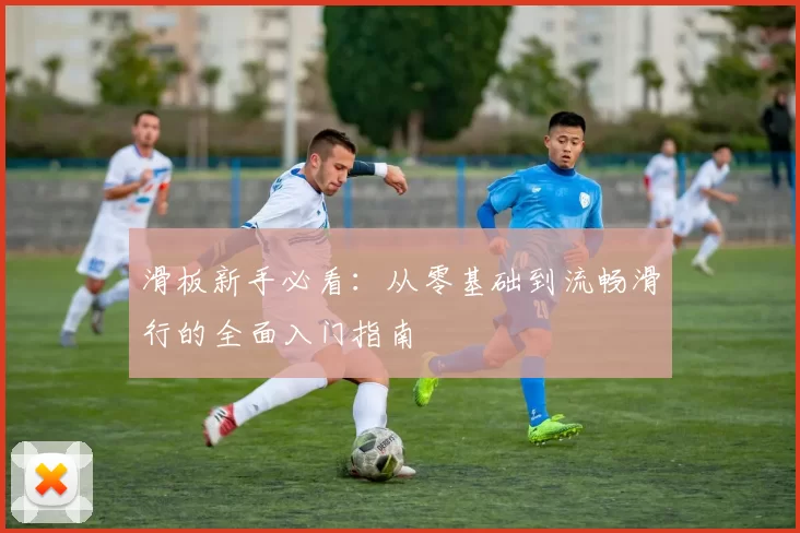 滑板新手必看：从零基础到流畅滑行的全面入门指南