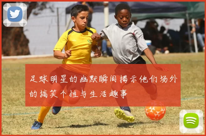 足球明星的幽默瞬间揭示他们场外的搞笑个性与生活趣事