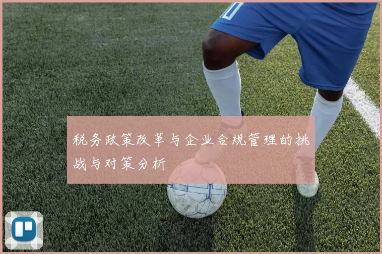 税务政策改革与企业合规管理的挑战与对策分析