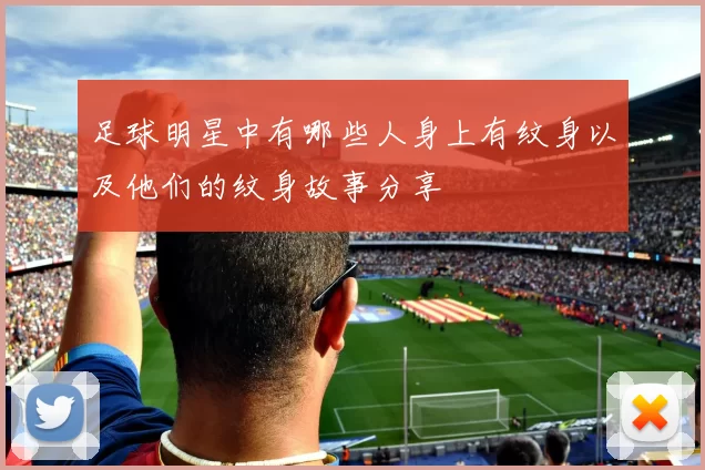 足球明星中有哪些人身上有纹身以及他们的纹身故事分享