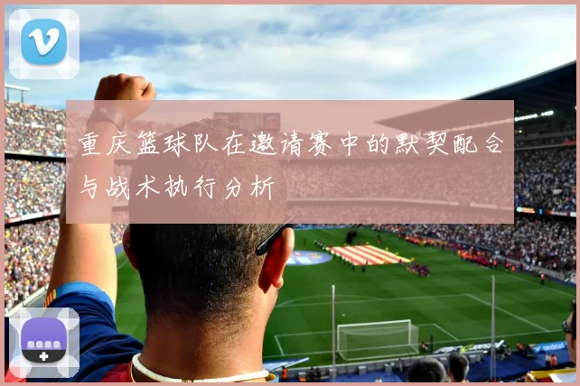 重庆篮球队在邀请赛中的默契配合与战术执行分析