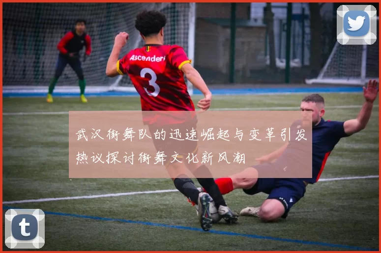武汉街舞队的迅速崛起与变革引发热议探讨街舞文化新风潮