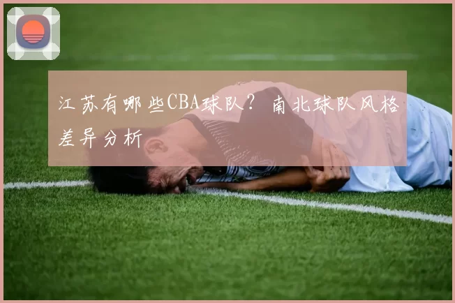 江苏有哪些CBA球队？南北球队风格差异分析