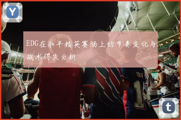 EDG在和平精英赛场上的节奏变化与战术得失分析