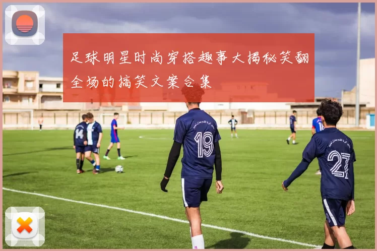 足球明星时尚穿搭趣事大揭秘笑翻全场的搞笑文案合集
