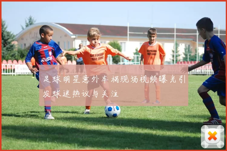 足球明星意外车祸现场视频曝光引发球迷热议与关注