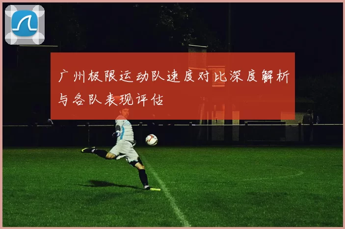 广州极限运动队速度对比深度解析与各队表现评估