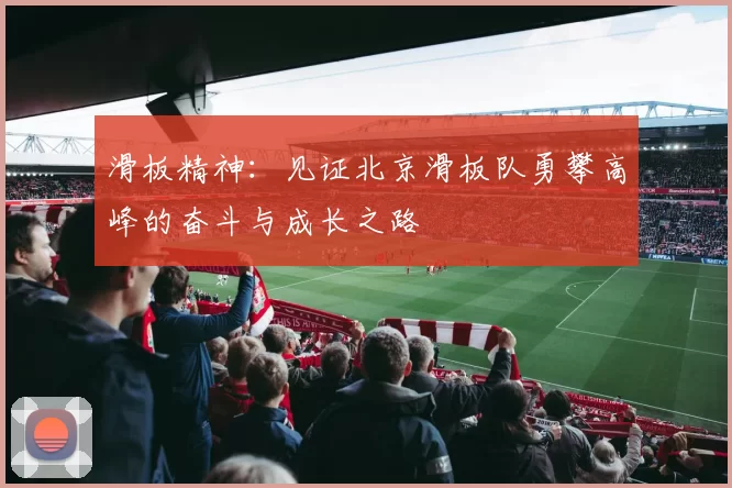 滑板精神：见证北京滑板队勇攀高峰的奋斗与成长之路