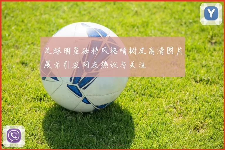 足球明星独特风格啃树皮高清图片展示引发网友热议与关注