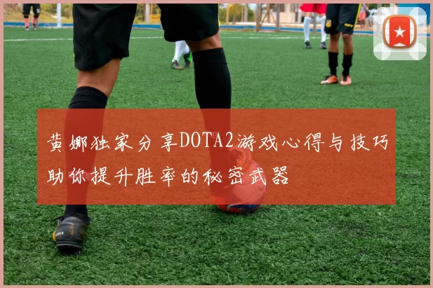 黄娜独家分享DOTA2游戏心得与技巧助你提升胜率的秘密武器