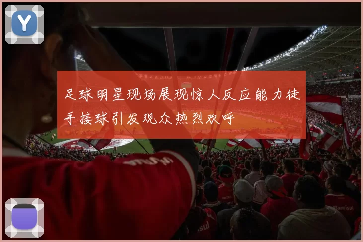 足球明星现场展现惊人反应能力徒手接球引发观众热烈欢呼