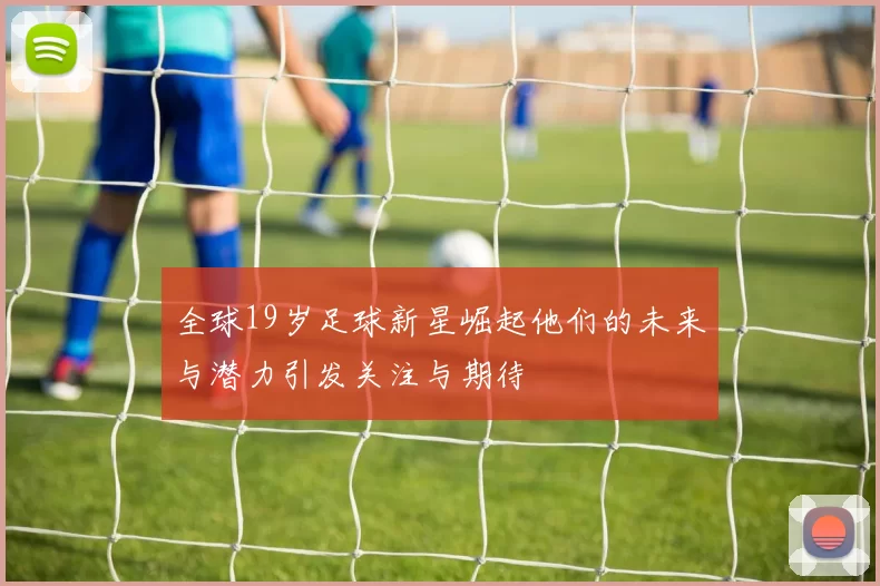 全球19岁足球新星崛起他们的未来与潜力引发关注与期待