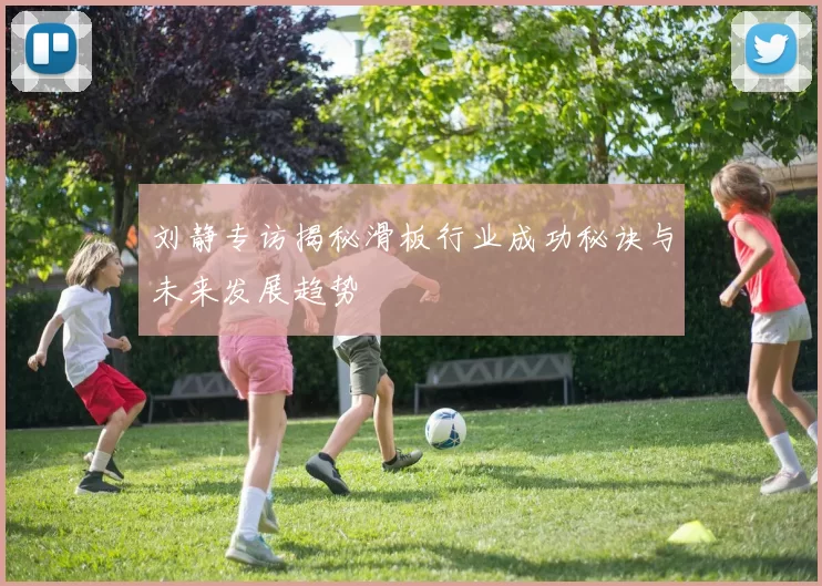 刘静专访揭秘滑板行业成功秘诀与未来发展趋势