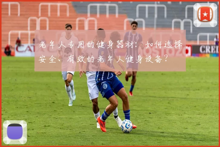 老年人专用的健身器材：如何选择安全、有效的老年人健身设备？