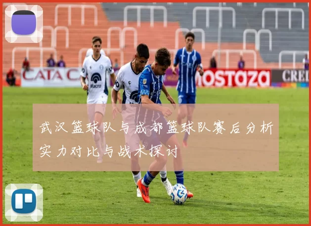 武汉篮球队与成都篮球队赛后分析实力对比与战术探讨