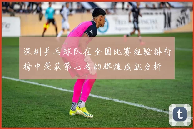深圳乒乓球队在全国比赛经验排行榜中荣获第七名的辉煌成就分析