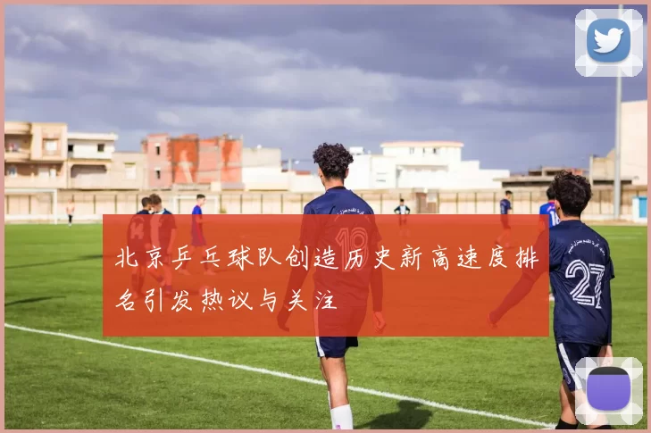 北京乒乓球队创造历史新高速度排名引发热议与关注