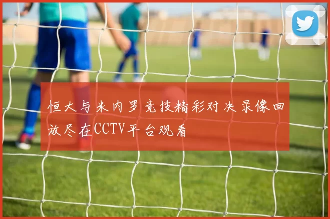 恒大与米内罗竞技精彩对决录像回放尽在CCTV平台观看