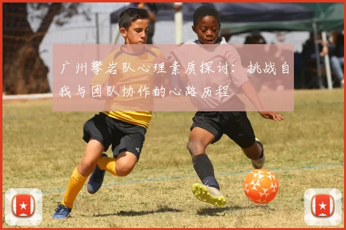 广州攀岩队心理素质探讨：挑战自我与团队协作的心路历程