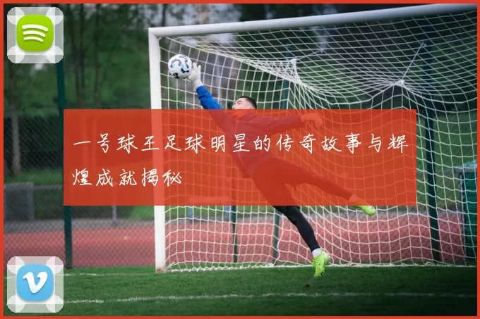 一号球王足球明星的传奇故事与辉煌成就揭秘