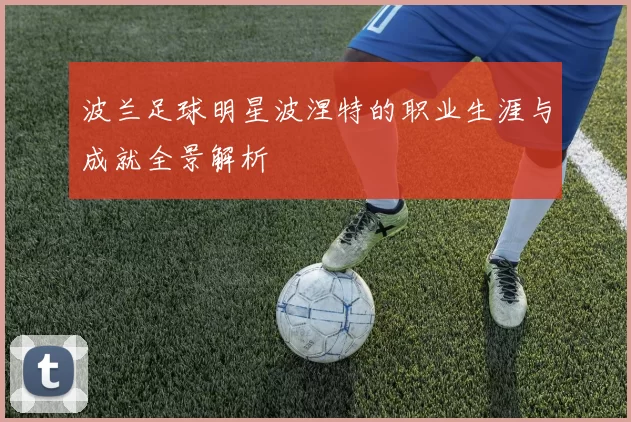 波兰足球明星波涅特的职业生涯与成就全景解析