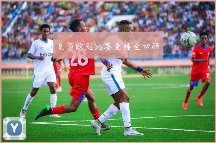 皇马欧冠比赛重播全回顾