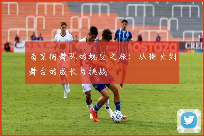 南京街舞队的蜕变之旅：从街头到舞台的成长与挑战