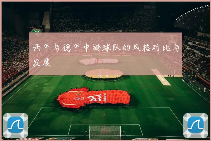 西甲与德甲中游球队的风格对比与发展