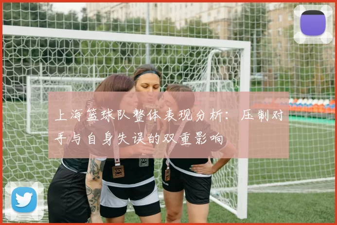 上海篮球队整体表现分析：压制对手与自身失误的双重影响