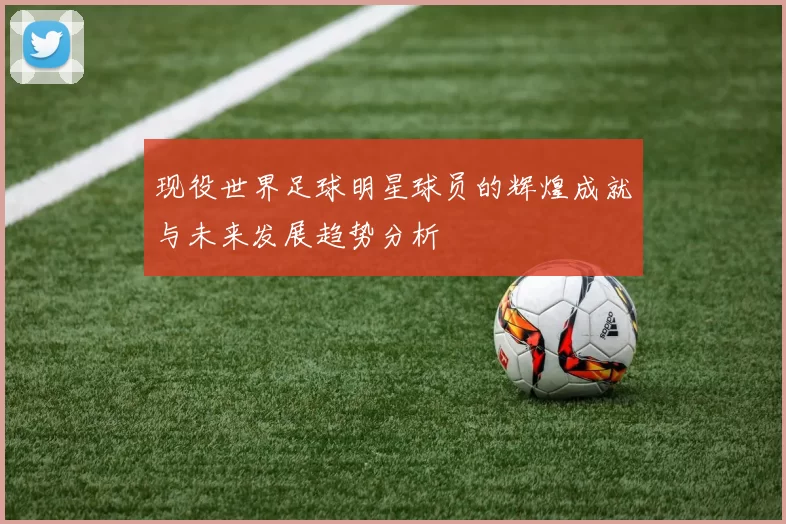 现役世界足球明星球员的辉煌成就与未来发展趋势分析