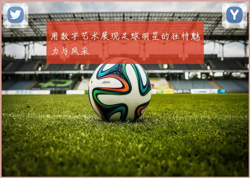 用数字艺术展现足球明星的独特魅力与风采