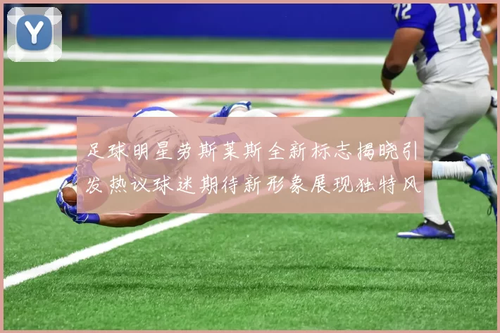 足球明星劳斯莱斯全新标志揭晓引发热议球迷期待新形象展现独特风格