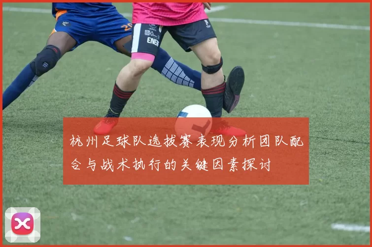 杭州足球队选拔赛表现分析团队配合与战术执行的关键因素探讨