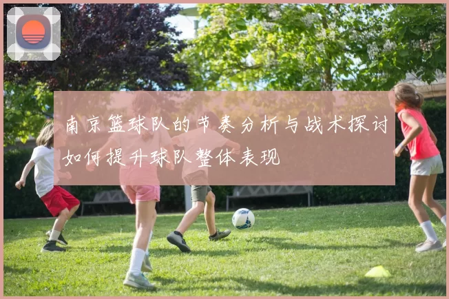 南京篮球队的节奏分析与战术探讨如何提升球队整体表现