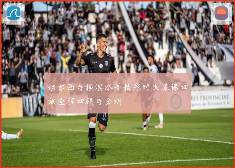 切尔西与横滨水手精彩对决录像回放全程回顾与分析