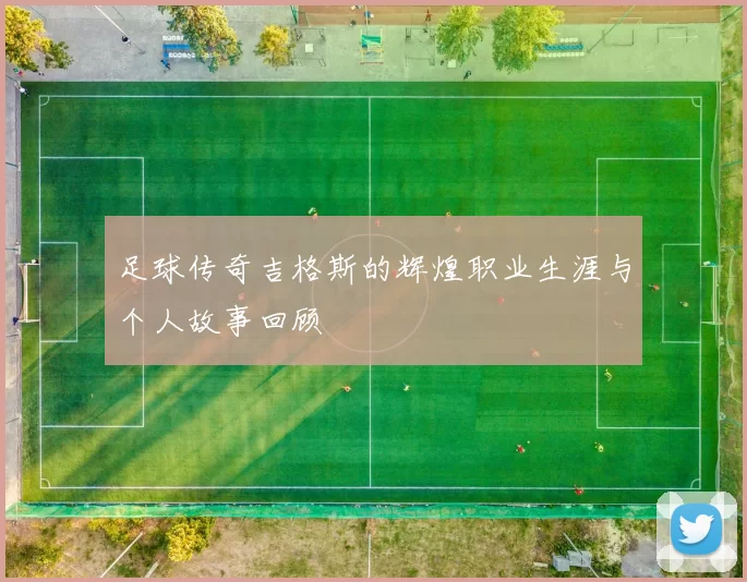 足球传奇吉格斯的辉煌职业生涯与个人故事回顾