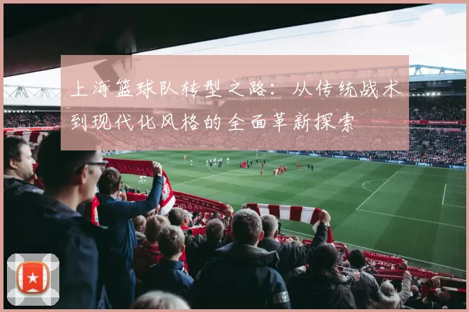 上海篮球队转型之路：从传统战术到现代化风格的全面革新探索