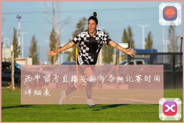 西甲官方直播安排与各轮比赛时间详细表