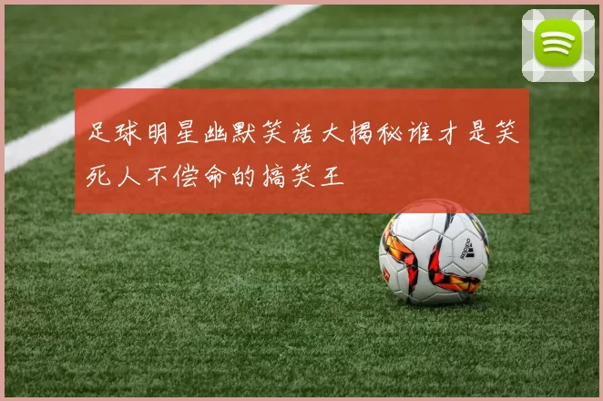 足球明星幽默笑话大揭秘谁才是笑死人不偿命的搞笑王