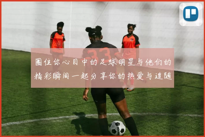 圈住你心目中的足球明星与他们的精彩瞬间一起分享你的热爱与追随