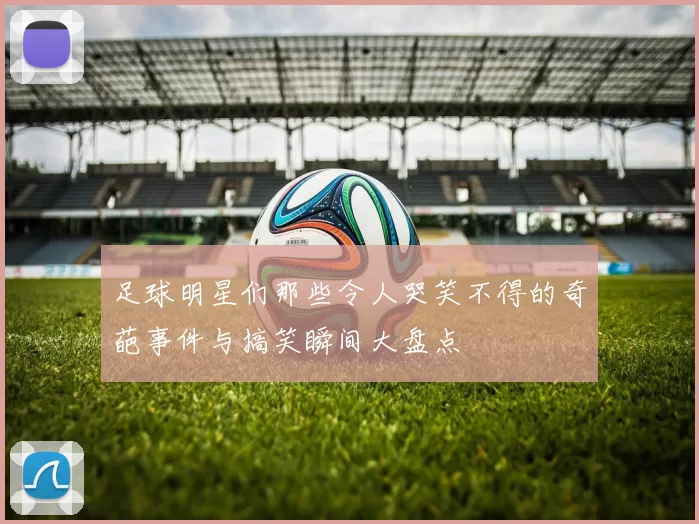 足球明星们那些令人哭笑不得的奇葩事件与搞笑瞬间大盘点