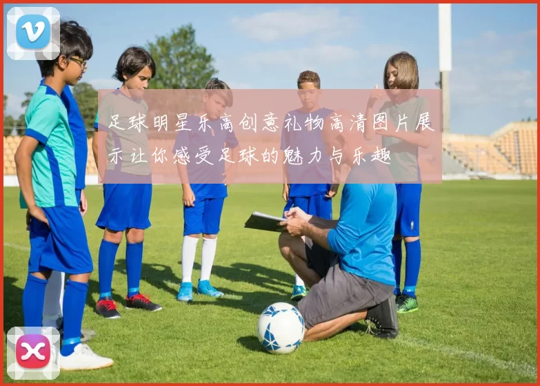 足球明星乐高创意礼物高清图片展示让你感受足球的魅力与乐趣
