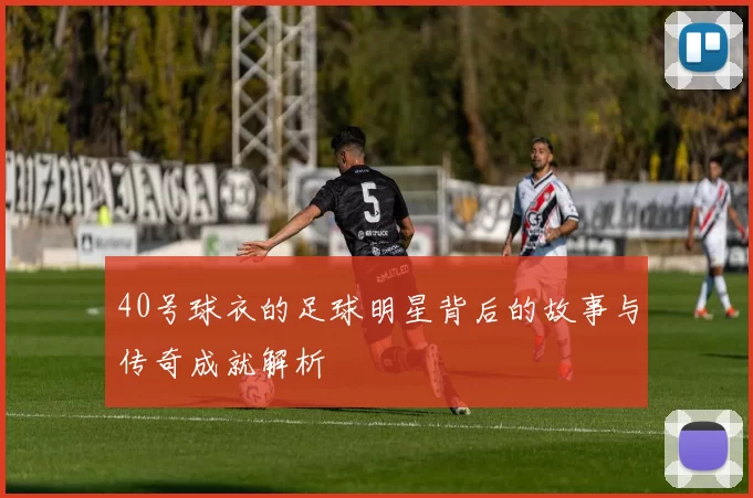 40号球衣的足球明星背后的故事与传奇成就解析