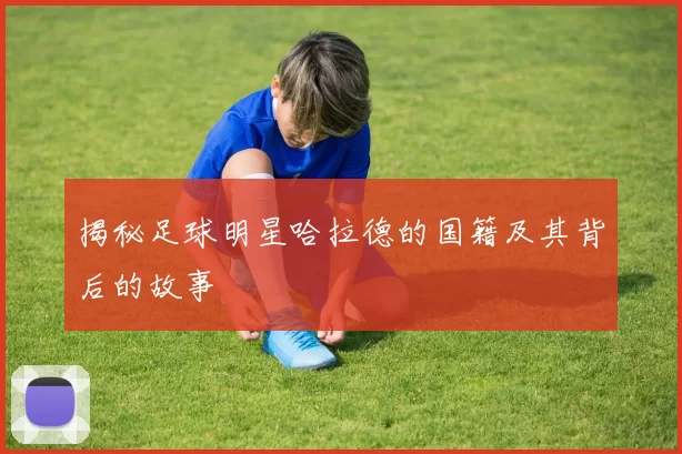 揭秘足球明星哈拉德的国籍及其背后的故事