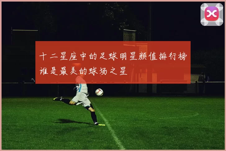 十二星座中的足球明星颜值排行榜谁是最美的球场之星