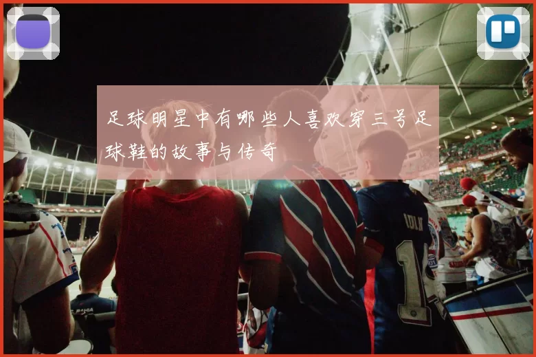 足球明星中有哪些人喜欢穿三号足球鞋的故事与传奇