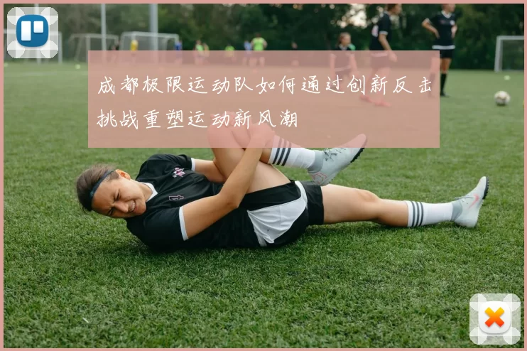成都极限运动队如何通过创新反击挑战重塑运动新风潮